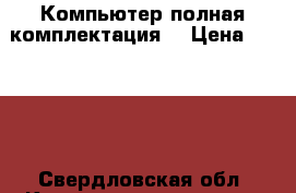 Компьютер полная комплектация  › Цена ­ 5 000 - Свердловская обл. Компьютеры и игры » Настольные компьютеры   . Свердловская обл.